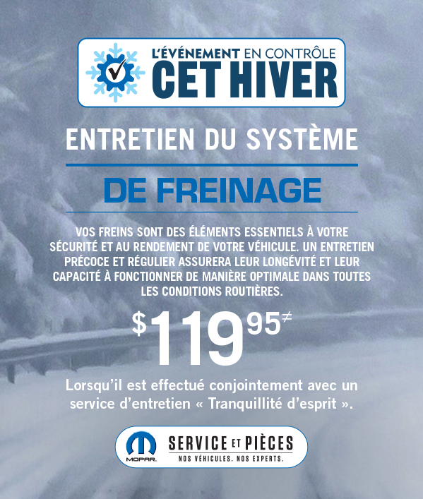 Entretien du système de freinage 119.95 ≠ Lorsqu’il est effectué conjointement avec un service d’entretien « Tranquillité d’esprit » Vos freins sont des éléments essentiels à votre sécurité et au rendement de votre véhicule. Un entretien précoce et régulier assurera leur longévité et leur capacité à fonctionner de manière optimale dans toutes les conditions routières