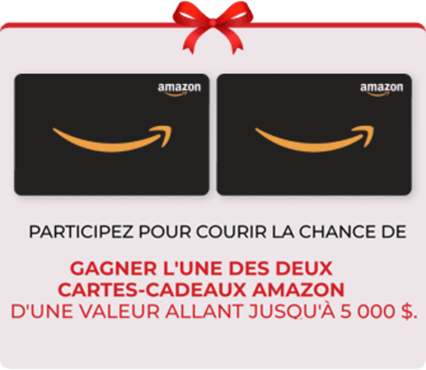 Participez Pour Courir la Chance De
Gagner L’Une Des Deux
Cartes-Cadeaux Amazon D’Une Valeur Allant Jusqu’à 5 000 $.