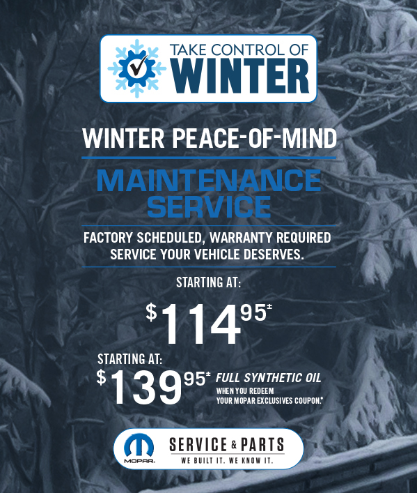Winter Peace-Of-Mind Maintenance Service Starting at 114.95≠ Starting at 139.95≠ Full Synthetic oil when you redeem your Mopar Exclusives coupon.
