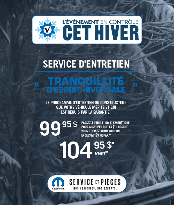 Service d'entretien - «Tranquillité d'esprit hivernale» 99.95≠ passez a l'huile 100% synthétique pour aussi peu que 15 lorsque que vous utiliser votre coupon Exclusivités Mopar104.95≠ HEMI
