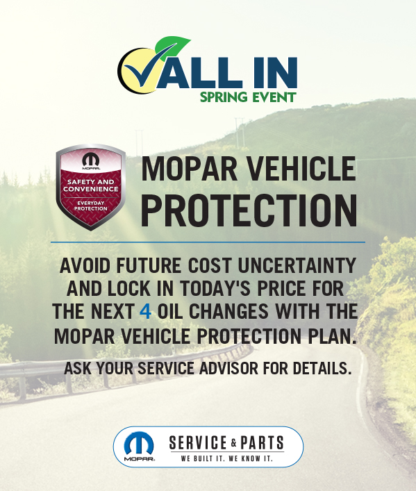Mopar Vehicle Protection Avoid future cost uncertainty and lock in today's price for the next 4 oil changes with the Mopar Vehicle Protection Plan.  Ask your Service Advisor for Details.
