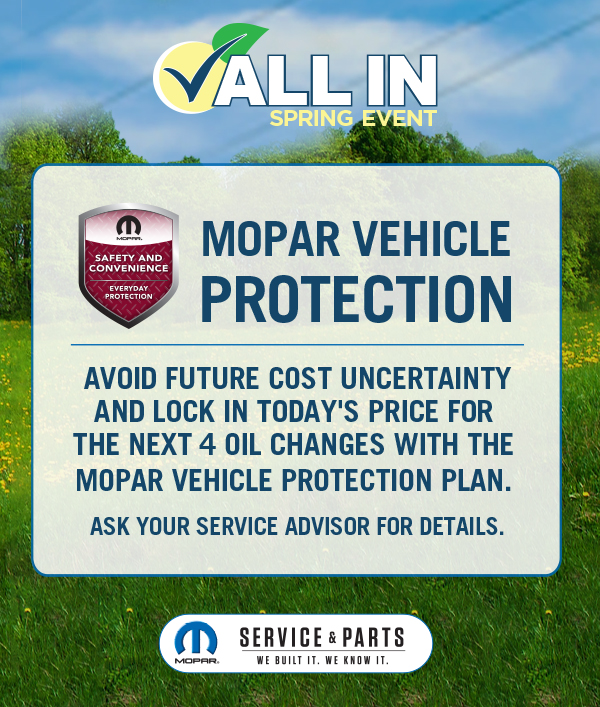 Mopar Vehicle Protection Avoid future cost uncertainty and lock in today's price for the next 4 oil changes with the Mopar Vehicle Protection Plan.  Ask your Service Advisor for Details.